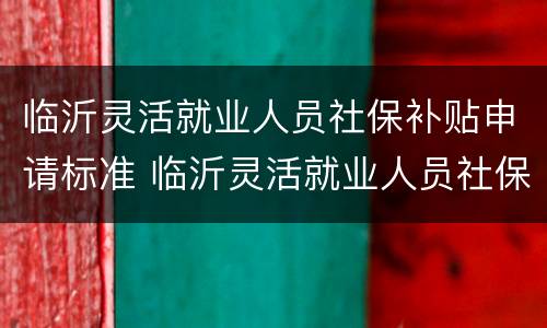 临沂灵活就业人员社保补贴申请标准 临沂灵活就业人员社保补贴申请标准表
