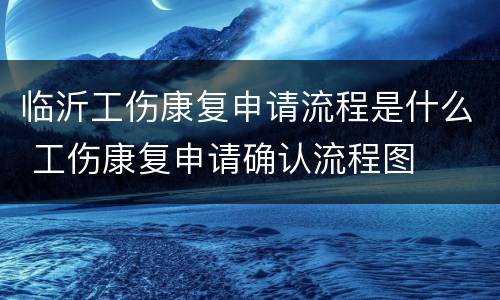 临沂工伤康复申请流程是什么 工伤康复申请确认流程图