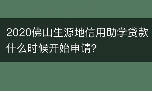 2020佛山生源地信用助学贷款什么时候开始申请？