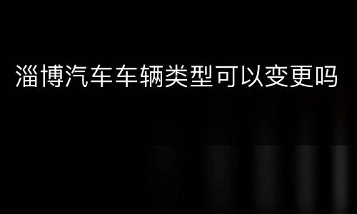 淄博汽车车辆类型可以变更吗