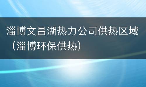 淄博文昌湖热力公司供热区域（淄博环保供热）
