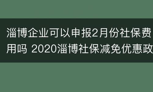 淄博企业可以申报2月份社保费用吗 2020淄博社保减免优惠政策