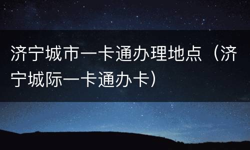 济宁城市一卡通办理地点（济宁城际一卡通办卡）