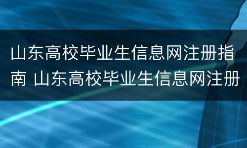山东高校毕业生信息网注册指南 山东高校毕业生信息网注册指南电子版