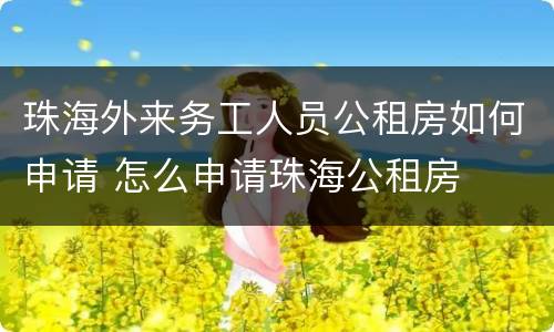 珠海外来务工人员公租房如何申请 怎么申请珠海公租房