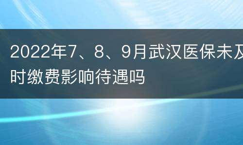 2022年7、8、9月武汉医保未及时缴费影响待遇吗