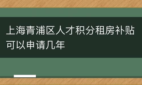 上海青浦区人才积分租房补贴可以申请几年