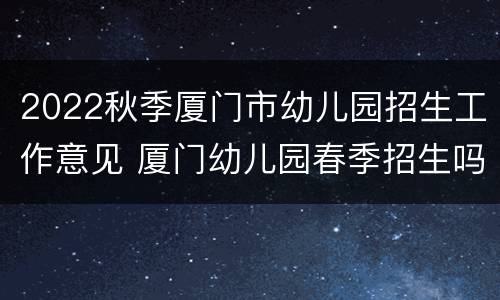 2022秋季厦门市幼儿园招生工作意见 厦门幼儿园春季招生吗