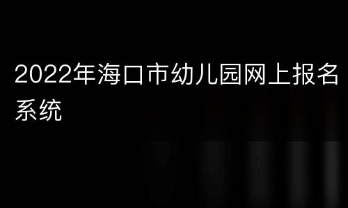 2022年海口市幼儿园网上报名系统