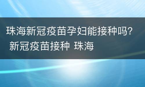 珠海新冠疫苗孕妇能接种吗？ 新冠疫苗接种 珠海