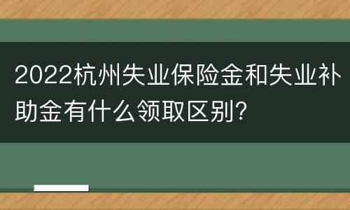 2022杭州失业保险金和失业补助金有什么领取区别?