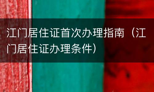 江门居住证首次办理指南（江门居住证办理条件）