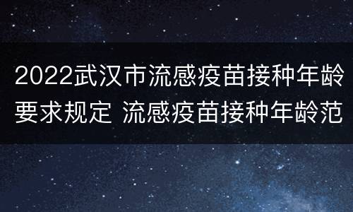 2022武汉市流感疫苗接种年龄要求规定 流感疫苗接种年龄范围