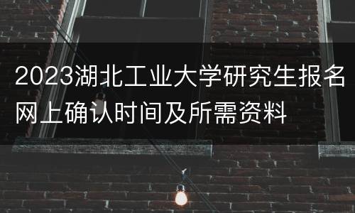 2023湖北工业大学研究生报名网上确认时间及所需资料