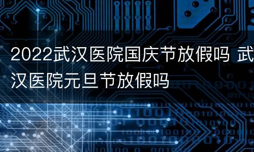 2022武汉医院国庆节放假吗 武汉医院元旦节放假吗