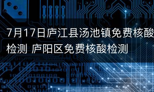 7月17日庐江县汤池镇免费核酸检测 庐阳区免费核酸检测
