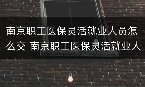 南京职工医保灵活就业人员怎么交 南京职工医保灵活就业人员怎么交费