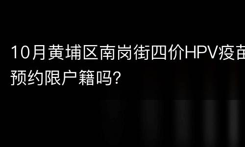 10月黄埔区南岗街四价HPV疫苗预约限户籍吗？