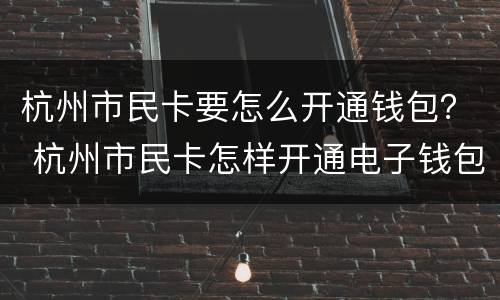 杭州市民卡要怎么开通钱包？ 杭州市民卡怎样开通电子钱包