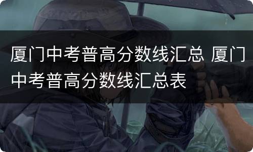 厦门中考普高分数线汇总 厦门中考普高分数线汇总表