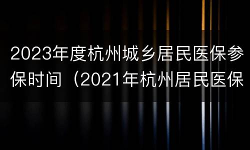 2023年度杭州城乡居民医保参保时间（2021年杭州居民医保缴费）
