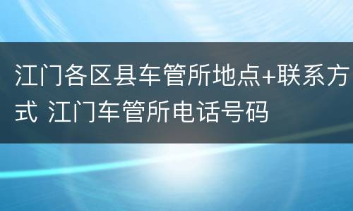 江门各区县车管所地点+联系方式 江门车管所电话号码