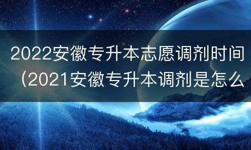 2022安徽专升本志愿调剂时间（2021安徽专升本调剂是怎么调剂的）