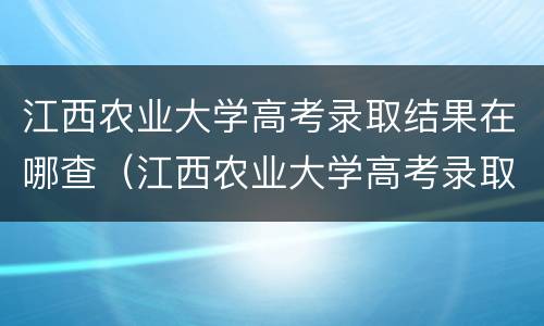 江西农业大学高考录取结果在哪查（江西农业大学高考录取结果在哪查到）
