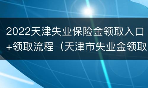2022天津失业保险金领取入口+领取流程（天津市失业金领取流程）