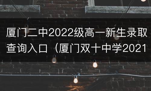 厦门二中2022级高一新生录取查询入口（厦门双十中学2021录取查询）