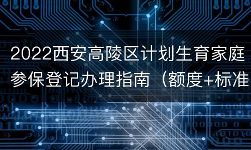 2022西安高陵区计划生育家庭参保登记办理指南（额度+标准）