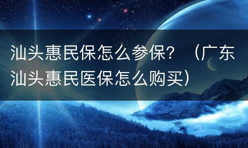 汕头惠民保怎么参保？（广东汕头惠民医保怎么购买）