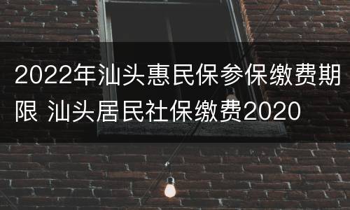 2022年汕头惠民保参保缴费期限 汕头居民社保缴费2020