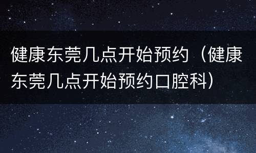 健康东莞几点开始预约（健康东莞几点开始预约口腔科）