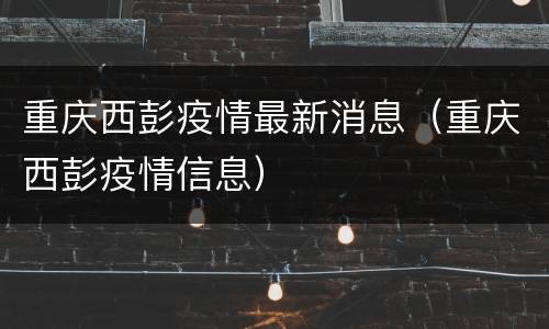 重庆西彭疫情最新消息（重庆西彭疫情信息）