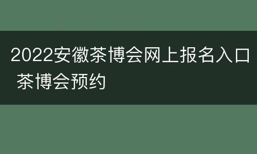 2022安徽茶博会网上报名入口 茶博会预约