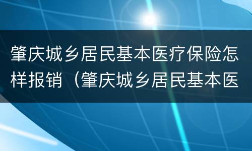 肇庆城乡居民基本医疗保险怎样报销（肇庆城乡居民基本医疗保险怎样报销费用）