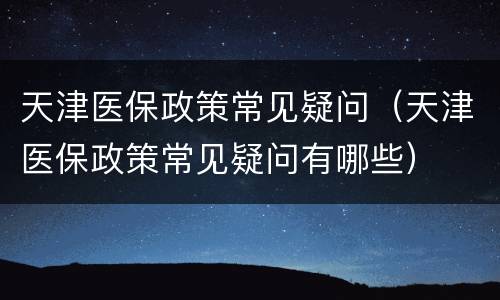 天津医保政策常见疑问（天津医保政策常见疑问有哪些）