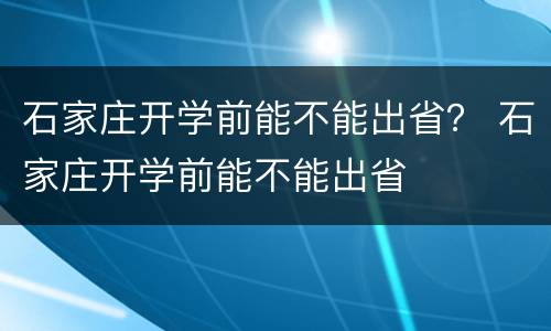 石家庄开学前能不能出省？ 石家庄开学前能不能出省