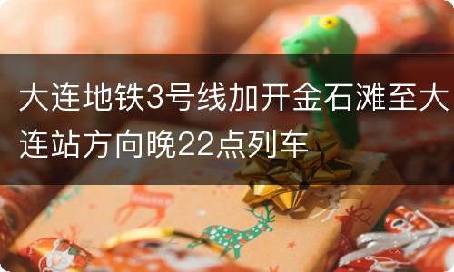 大连地铁3号线加开金石滩至大连站方向晚22点列车