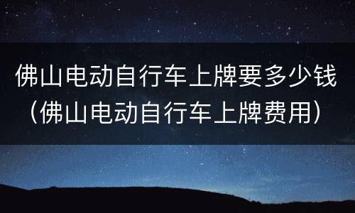 佛山电动自行车上牌要多少钱（佛山电动自行车上牌费用）