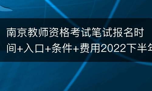 南京教师资格考试笔试报名时间+入口+条件+费用2022下半年