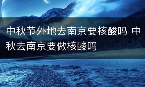 中秋节外地去南京要核酸吗 中秋去南京要做核酸吗