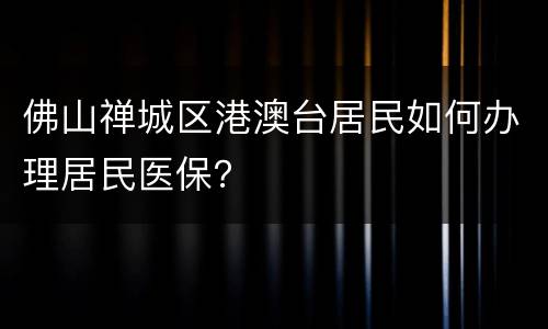 佛山禅城区港澳台居民如何办理居民医保？