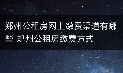 郑州公租房网上缴费渠道有哪些 郑州公租房缴费方式