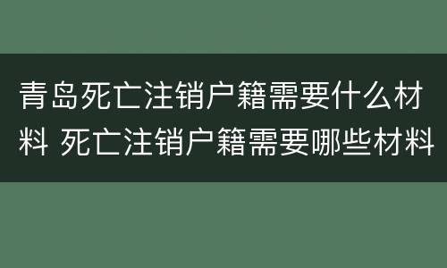 青岛死亡注销户籍需要什么材料 死亡注销户籍需要哪些材料
