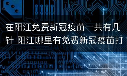 在阳江免费新冠疫苗一共有几针 阳江哪里有免费新冠疫苗打