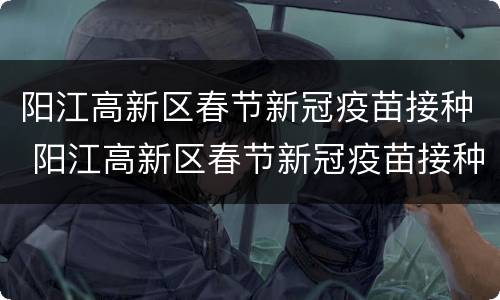 阳江高新区春节新冠疫苗接种 阳江高新区春节新冠疫苗接种点