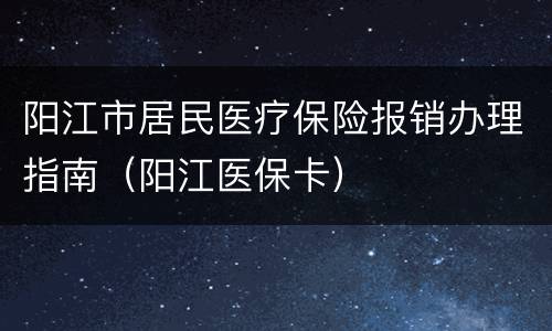 阳江市居民医疗保险报销办理指南（阳江医保卡）