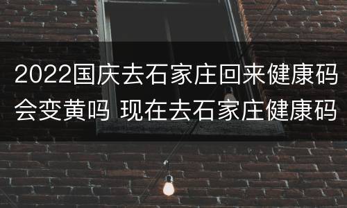 2022国庆去石家庄回来健康码会变黄吗 现在去石家庄健康码会变色吗
